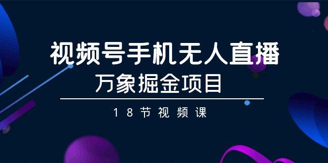 视频号手机无人直播-万象掘金项目(18节视频课)-简创项目网