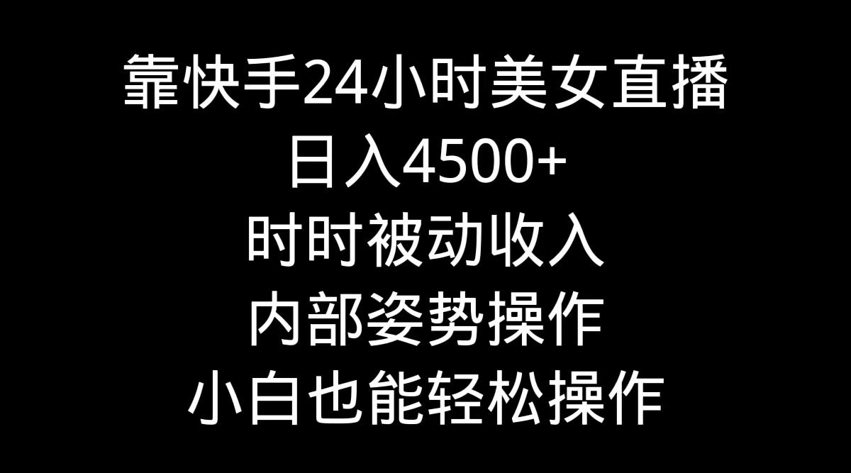 靠快手美女24小时直播，日入4500+，时时被动收入，内部姿势操作，小白也…-简创项目网