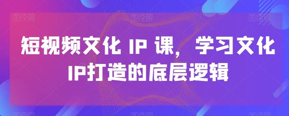 短视频文化IP课，学习文化IP打造的底层逻辑-简创项目网