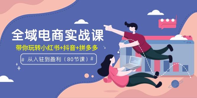 (9529期)全域电商实战课：从入驻到盈利，带你玩转小红书+抖音+拼多多(80节课)-简创项目网