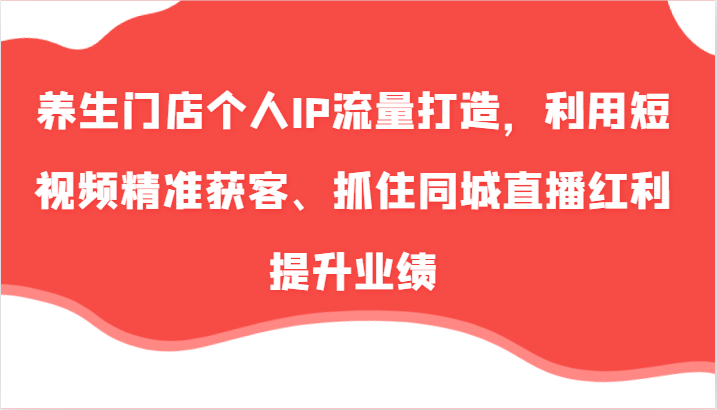 养生门店个人IP流量打造，利用短视频精准获客、抓住同城直播红利提升业绩(57节)-简创项目网