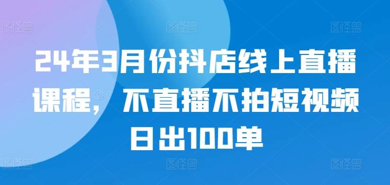 24年3月份抖店线上直播课程，不直播不拍短视频日出100单-简创项目网