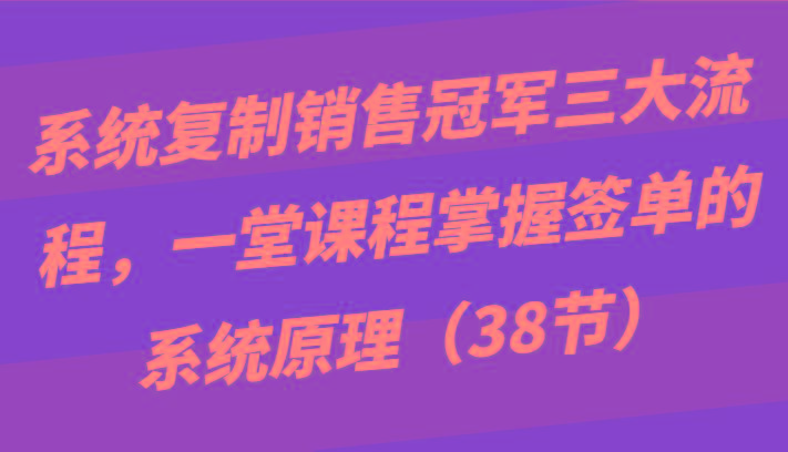 系统复制销售冠军三大流程，一堂课程掌握签单的系统原理(38节)-简创项目网
