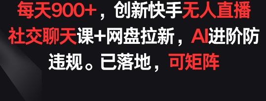 每天900+，创新快手无人直播社交聊天课+网盘拉新，AI进阶防违规 已落地 可矩阵【揭秘】-简创项目网
