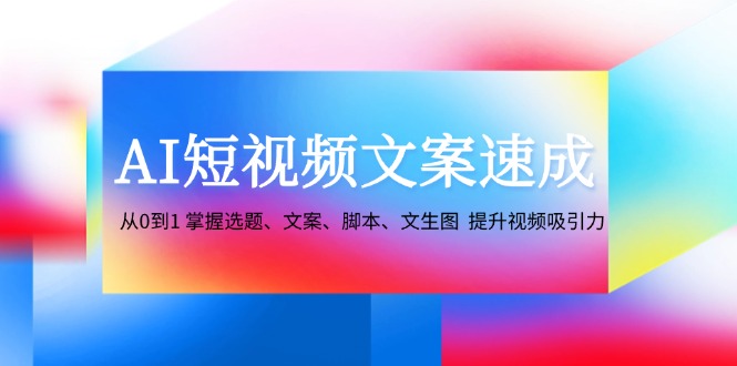 AI短视频文案速成：从0到1 掌握选题、文案、脚本、文生图 提升视频吸引力-简创项目网