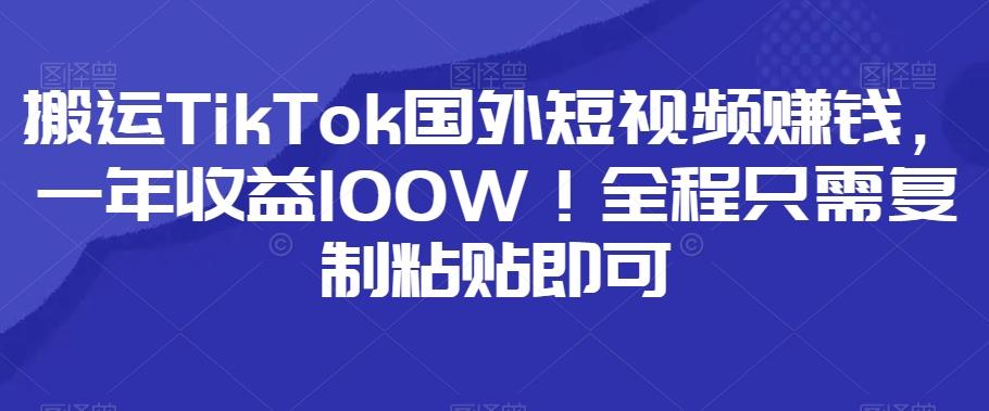 搬运TikTok国外短视频赚钱，一年收益100W！全程只需复制粘贴即可-简创项目网