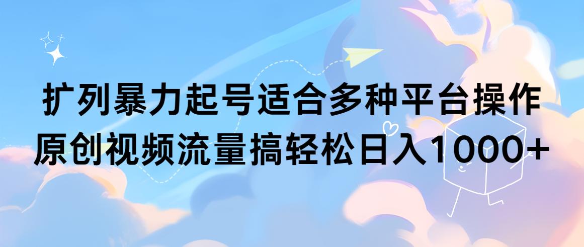 (9251期)扩列暴力起号适合多种平台操作原创视频流量搞轻松日入1000+-简创项目网