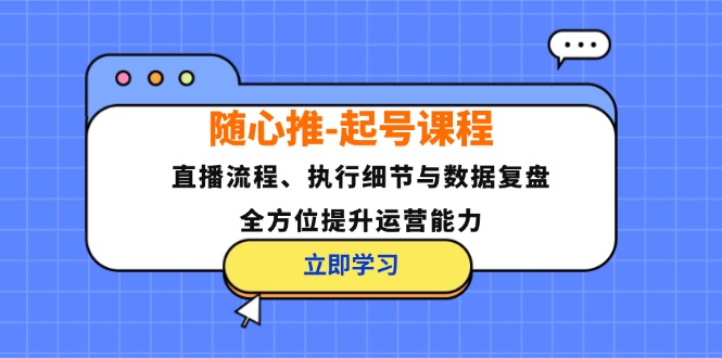 随心推-起号课程：直播流程、执行细节与数据复盘，全方位提升运营能力-简创项目网