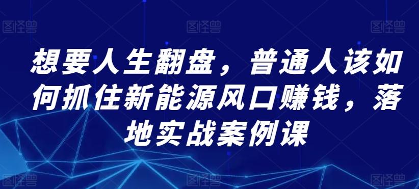 想要人生翻盘，普通人该如何抓住新能源风口赚钱，落地实战案例课-简创项目网