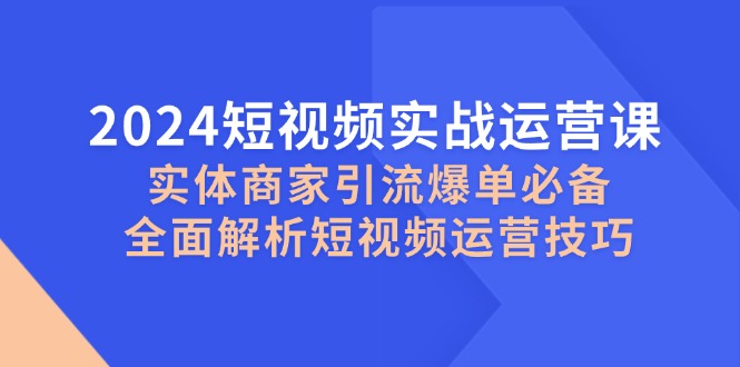 2024短视频实战运营课，实体商家引流爆单必备，全面解析短视频运营技巧-简创项目网