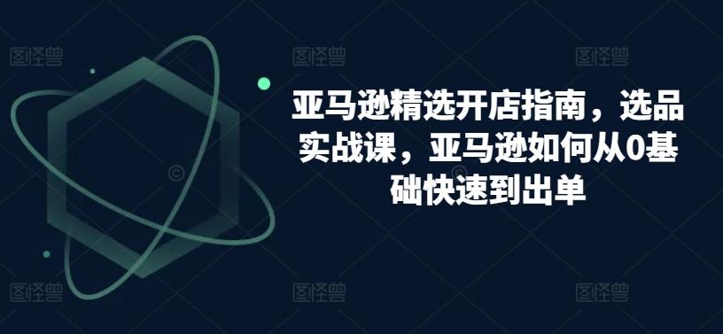 亚马逊精选开店指南，选品实战课，亚马逊如何从0基础快速到出单-简创项目网
