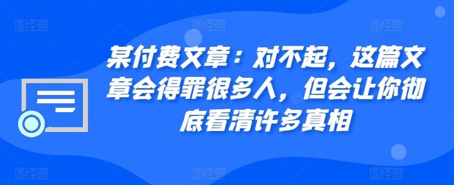 某付费文章：对不起，这篇文章会得罪很多人，但会让你彻底看清许多真相-简创项目网