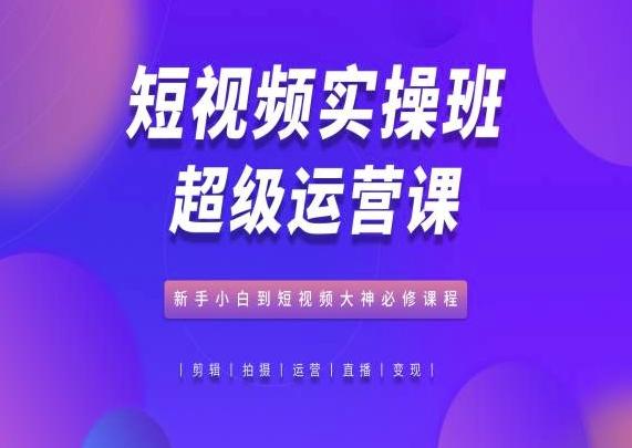 短视频实操班超级运营课，新手小白到短视频大神必修课程-简创项目网