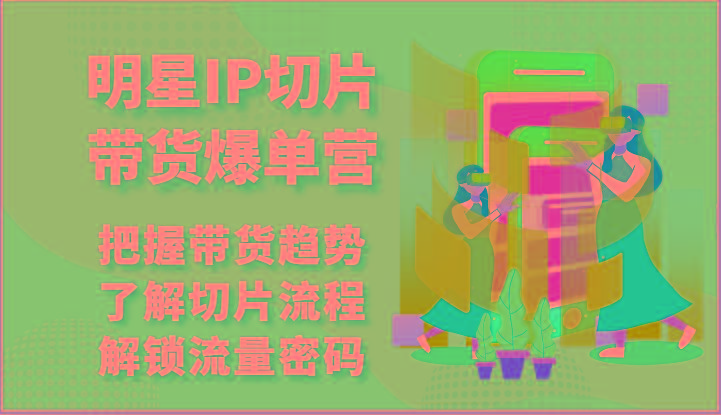 明星IP切片带货爆单营-把握带货趋势，了解切片流程，解锁流量密码(69节)-简创项目网