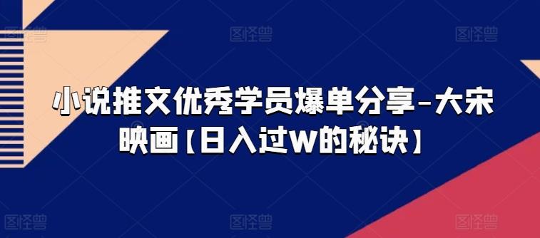 小说推文优秀学员爆单分享-大宋映画【日入过W的秘诀】-简创项目网
