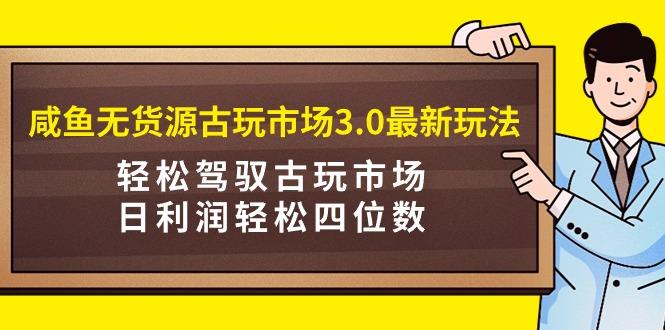 (9337期)咸鱼无货源古玩市场3.0最新玩法，轻松驾驭古玩市场，日利润轻松四位数！…-简创项目网
