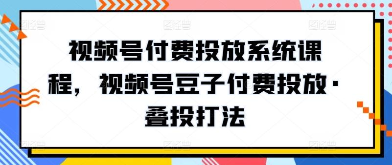 视频号付费投放系统课程，视频号豆子付费投放·叠投打法-简创项目网