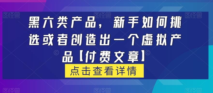 黑六类虚拟产品，新手如何挑选或者创造出一个虚拟产品【付费文章】-简创项目网