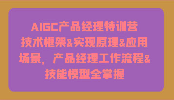 AIGC产品经理特训营-技术框架、实现原理、应用场景、工作流程、技能模型全掌握！-简创项目网
