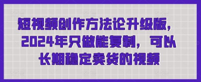 短视频创作方法论升级版，2024年只做能复制，可以长期稳定卖货的视频-简创项目网