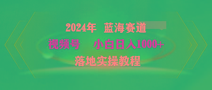 (9515期)2024年蓝海赛道 视频号  小白日入1000+ 落地实操教程-简创项目网