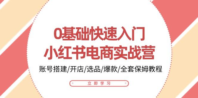 0基础快速入门-小红书电商实战营：账号搭建/开店/选品/爆款/全套保姆教程-简创项目网