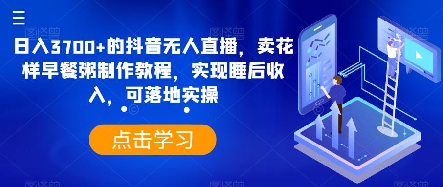 日入3700+的抖音无人直播，卖花样早餐粥制作教程，实现睡后收入，可落地实操【揭秘】-简创项目网