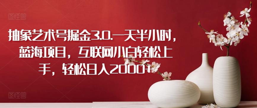 抽象艺术号掘金3.0.一天半小时，蓝海项目，互联网小白轻松上手，轻松日入2000+【揭秘】-简创项目网