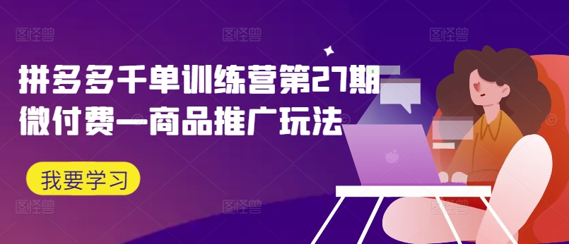拼多多千单训练营第27期微付费—商品推广玩法-简创项目网