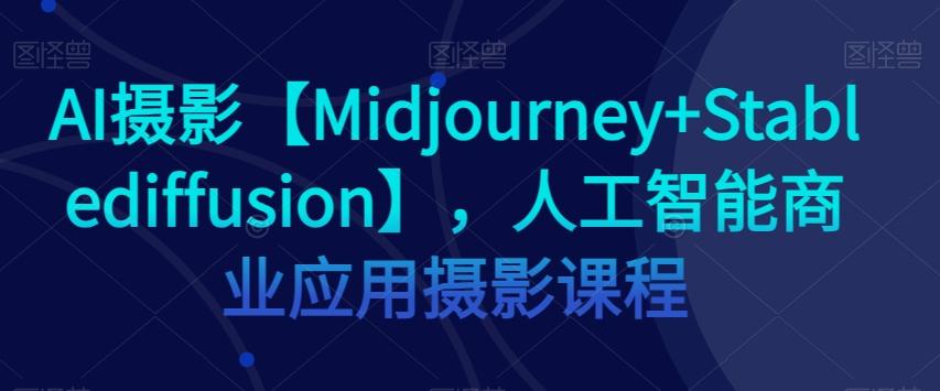 AI摄影【Midjourney+Stablediffusion】，人工智能商业应用摄影课程-简创项目网
