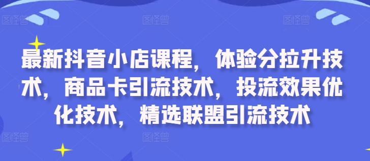 最新抖音小店课程，体验分拉升技术，商品卡引流技术，投流效果优化技术，精选联盟引流技术-简创项目网