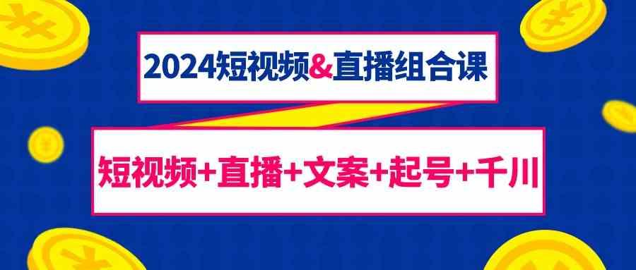 2024短视频&直播组合课：短视频+直播+文案+起号+千川(67节课)-简创项目网