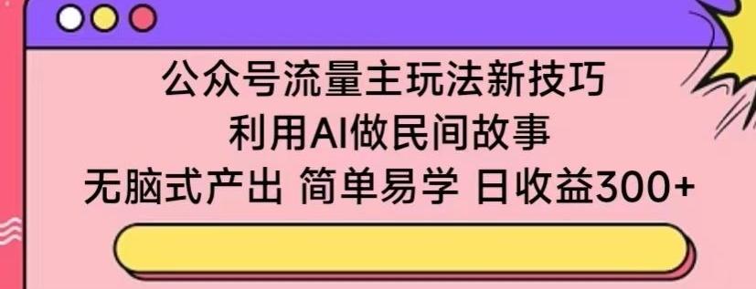 公众号流量主玩法新技巧，利用AI做民间故事 ，无脑式产出，简单易学，日收益300+【揭秘】-简创项目网