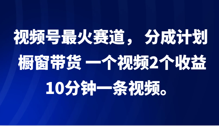 视频号最火赛道， 分成计划， 橱窗带货，一个视频2个收益，10分钟一条视频。-简创项目网