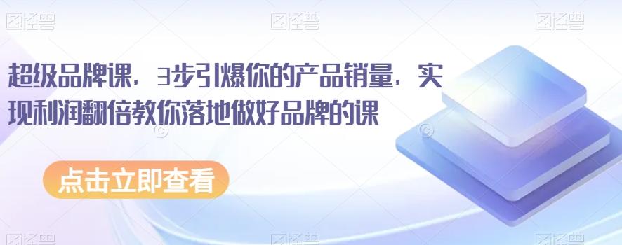 超级品牌课，3步引爆你的产品销量，实现利润翻倍教你落地做好品牌的课-简创项目网