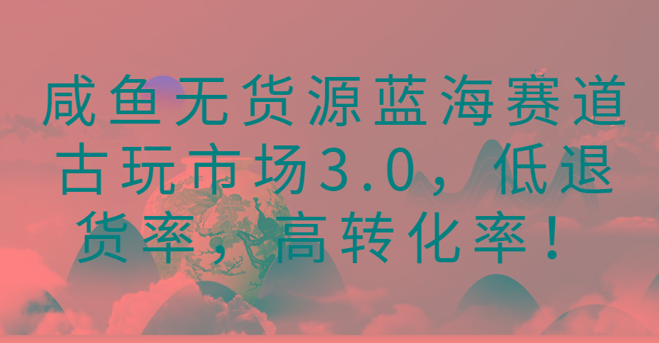 咸鱼无货源蓝海赛道古玩市场3.0，低退货率，高转化率！-简创项目网