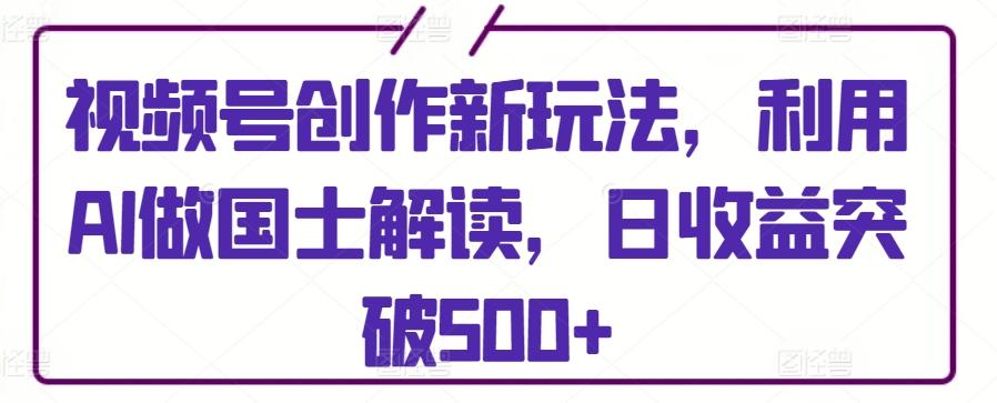视频号创作新玩法，利用AI做国士解读，日收益突破500+【揭秘】-简创项目网