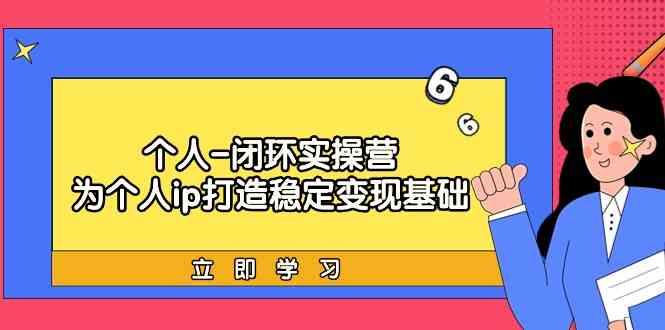 个人闭环实操营：个人ip打造稳定变现基础，带你落地个人的商业变现课-简创项目网