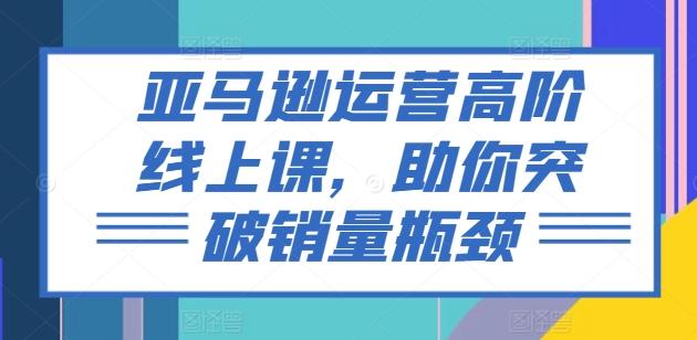 亚马逊运营高阶线上课，助你突破销量瓶颈-简创项目网