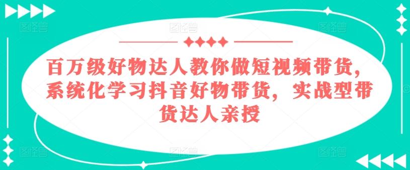 百万级好物达人教你做短视频带货，系统化学习抖音好物带货，实战型带货达人亲授-简创项目网