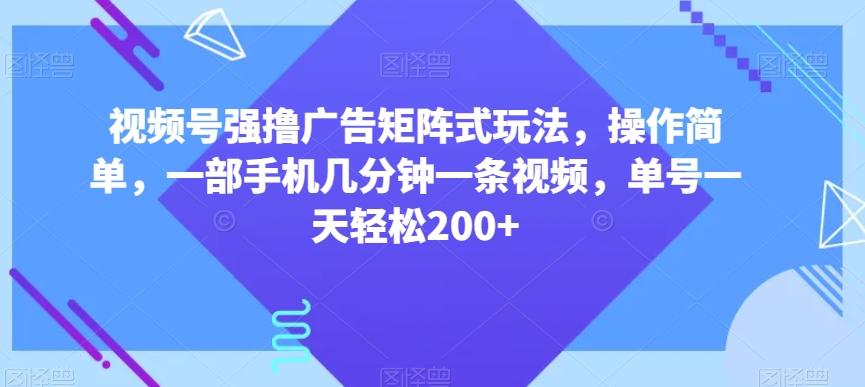 视频号强撸广告矩阵式玩法，操作简单，一部手机几分钟一条视频，单号一天轻松200+【揭秘】-简创项目网