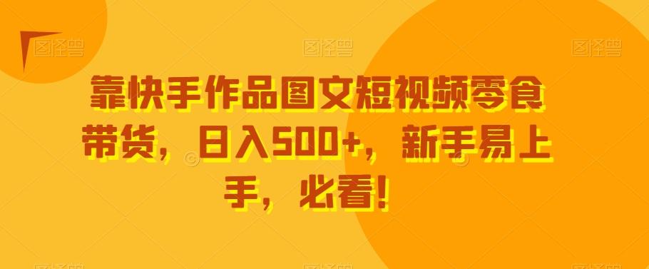 靠快手作品图文短视频零食带货，日入500+，新手易上手，必看！-简创项目网