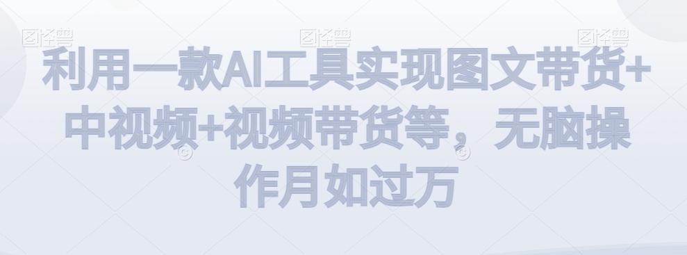 利用一款AI工具实现图文带货+中视频+视频带货等，无脑操作月如过万【揭秘】-简创项目网