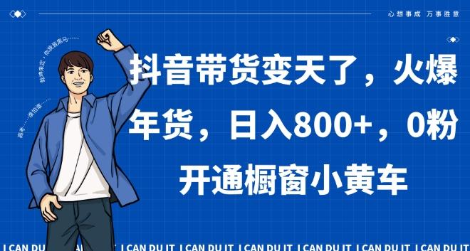 抖音带货变天了，火爆年货，日入800+，0粉开通橱窗小黄车【揭秘】-简创项目网