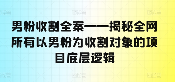 男粉收割全案——揭秘全网所有以男粉为收割对象的项目底层逻辑-简创项目网