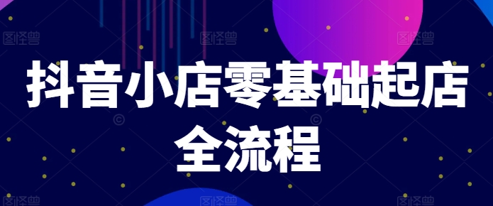 抖音小店零基础起店全流程，快速打造单品爆款技巧、商品卡引流模式与推流算法等-简创项目网