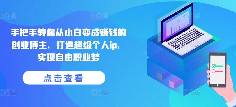 手把手教你从小白变成赚钱的创业博主，打造超级个人ip，实现自由职业梦-简创项目网