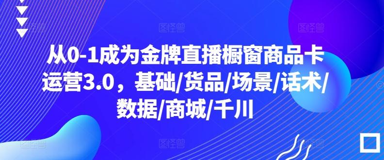从0-1成为金牌直播橱窗商品卡运营3.0，基础/货品/场景/话术/数据/商城/千川-简创项目网