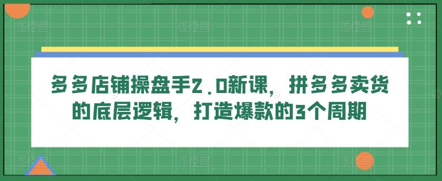 多多店铺操盘手2.0新课，拼多多卖货的底层逻辑，打造爆款的3个周期-简创项目网