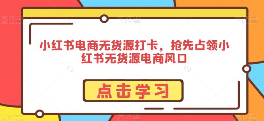 小红书电商无货源打卡，抢先占领小红书无货源电商风口-简创项目网